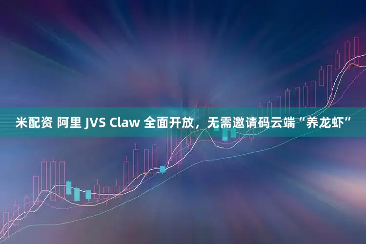 米配资 阿里 JVS Claw 全面开放，无需邀请码云端“养龙虾”