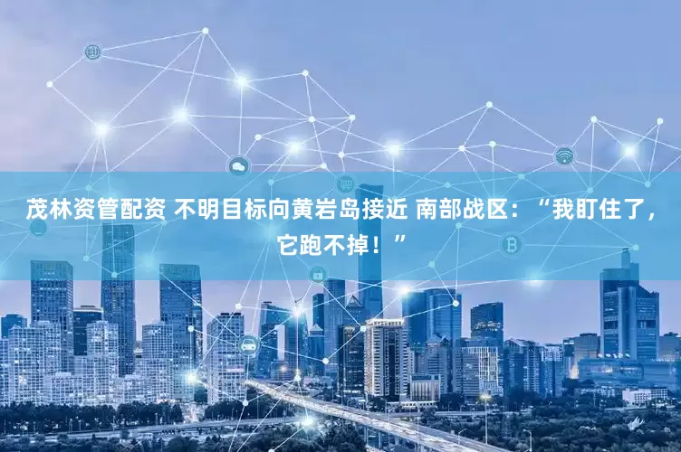 茂林资管配资 不明目标向黄岩岛接近 南部战区：“我盯住了，它跑不掉！”