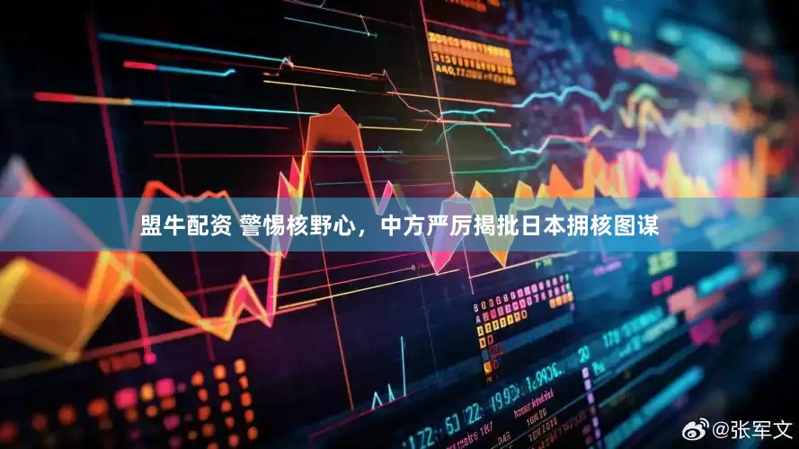 盟牛配资 警惕核野心，中方严厉揭批日本拥核图谋