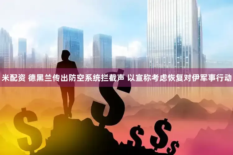 米配资 德黑兰传出防空系统拦截声 以宣称考虑恢复对伊军事行动