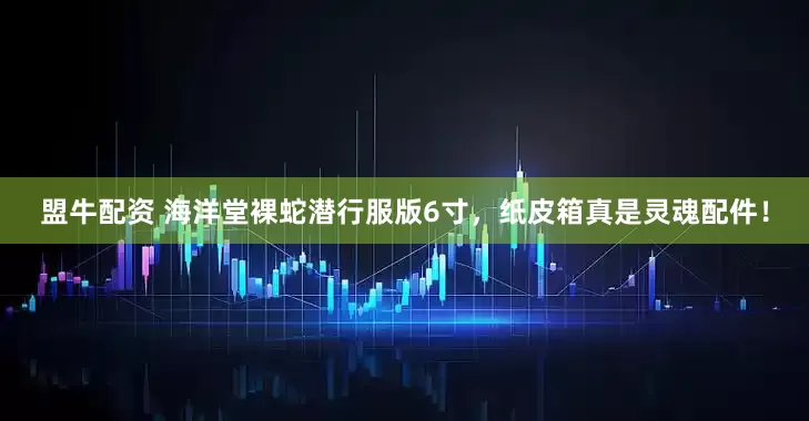 盟牛配资 海洋堂裸蛇潜行服版6寸，纸皮箱真是灵魂配件！