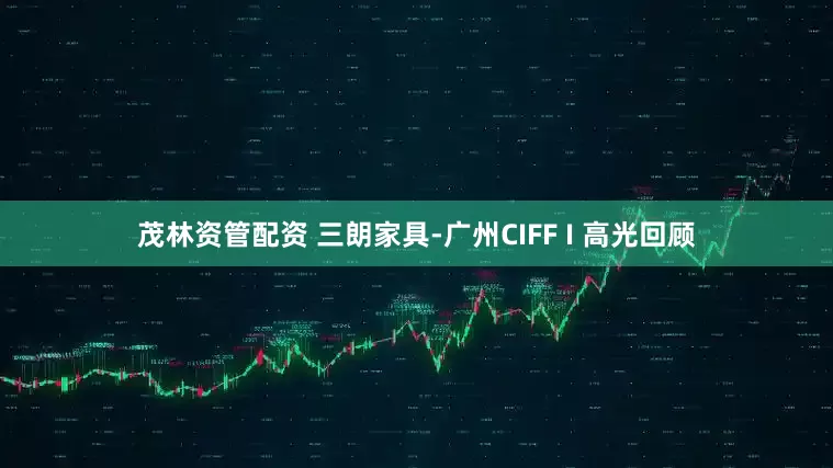 茂林资管配资 三朗家具-广州CIFF I 高光回顾