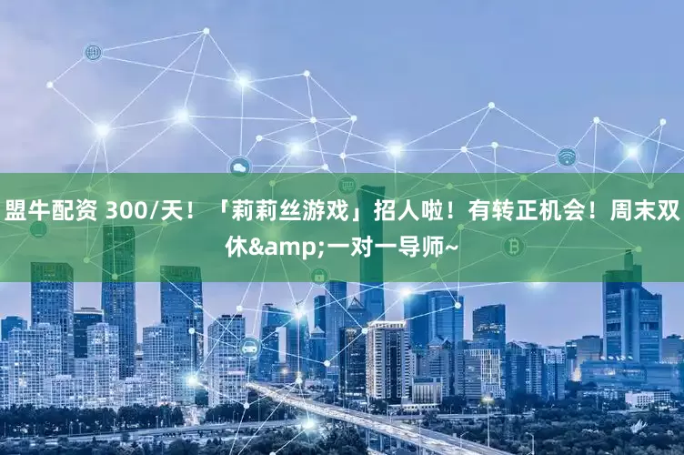 盟牛配资 300/天！「莉莉丝游戏」招人啦！有转正机会！周末双休&一对一导师~