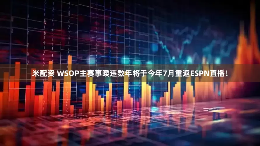 米配资 WSOP主赛事暌违数年将于今年7月重返ESPN直播!