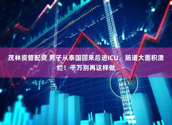 茂林资管配资 男子从泰国回来后进ICU，肠道大面积溃烂！千万别再这样做