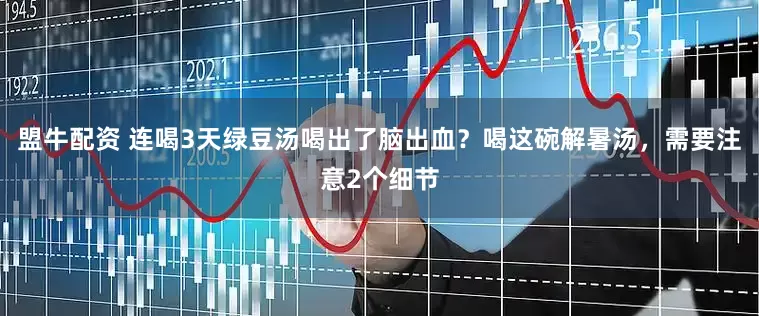 盟牛配资 连喝3天绿豆汤喝出了脑出血？喝这碗解暑汤，需要注意2个细节