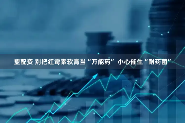 盟配资 别把红霉素软膏当“万能药” 小心催生“耐药菌”